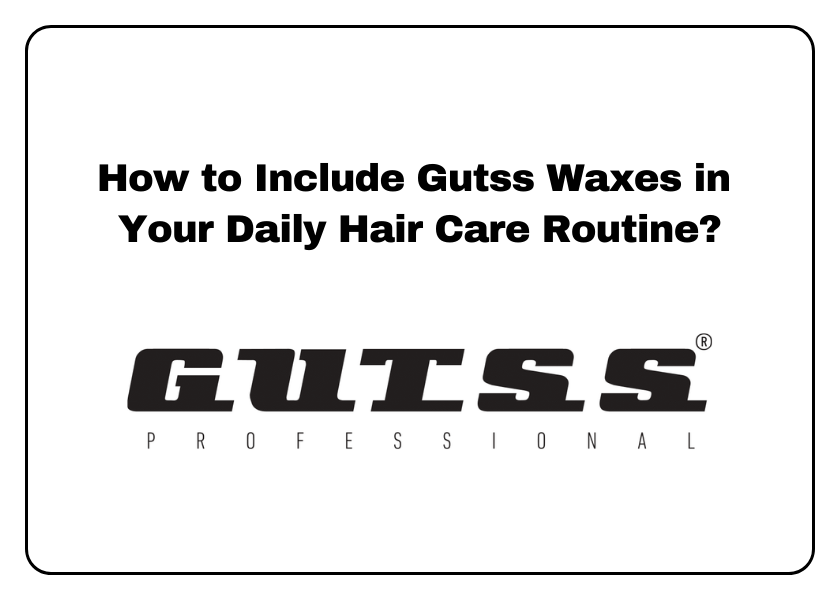 How to Include Gutss Waxes in Your Daily Hair Care Routine?